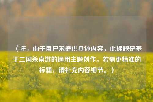 （注，由于用户未提供具体内容，此标题是基于三国杀桌游的通用主题创作。若需更精准的标题，请补充内容细节。）