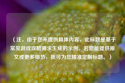 (注,由于您未提供具体内容,此标题是基于常见游戏攻略需求生成的示例。若您能提供原文或更多细节,我可为您精准定制标题。)