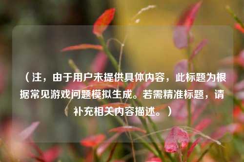 （注，由于用户未提供具体内容，此标题为根据常见游戏问题模拟生成。若需精准标题，请补充相关内容描述。）