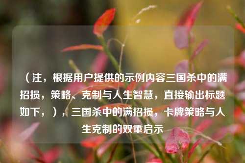 （注，根据用户提供的示例内容三国杀中的满招损，策略、克制与人生智慧，直接输出标题如下，），三国杀中的满招损，卡牌策略与人生克制的双重启示