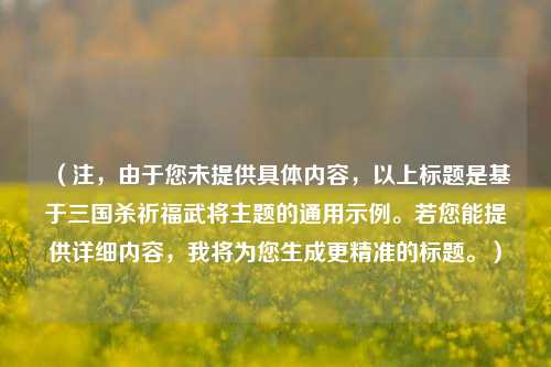 （注，由于您未提供具体内容，以上标题是基于三国杀祈福武将主题的通用示例。若您能提供详细内容，我将为您生成更精准的标题。）