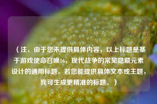 （注，由于您未提供具体内容，以上标题是基于游戏使命召唤16，现代战争的常见隐藏元素设计的通用标题。若您能提供具体文本或主题，我可生成更精准的标题。）