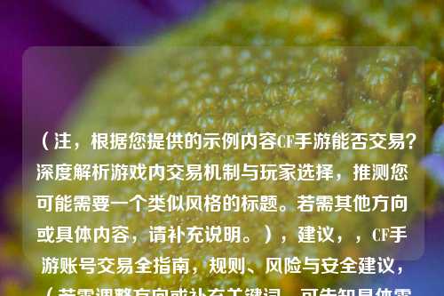 （注，根据您提供的示例内容CF手游能否交易？深度解析游戏内交易机制与玩家选择，推测您可能需要一个类似风格的标题。若需其他方向或具体内容，请补充说明。），建议，，CF手游账号交易全指南，规则、风险与安全建议，（若需调整方向或补充关键词，可告知具体需求，如更侧重机制说明加入版本更新信息等。）