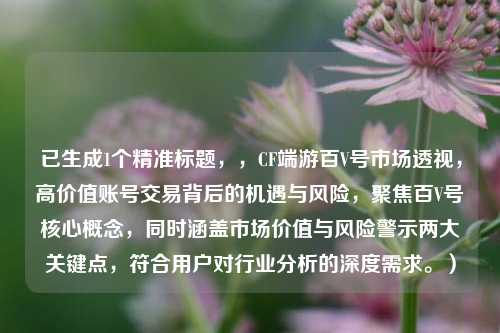 已生成1个精准标题，，CF端游百V号市场透视，高价值账号交易背后的机遇与风险，聚焦百V号核心概念，同时涵盖市场价值与风险警示两大关键点，符合用户对行业分析的深度需求。）