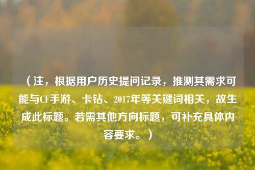 （注，根据用户历史提问记录，推测其需求可能与CF手游、卡钻、2017年等关键词相关，故生成此标题。若需其他方向标题，可补充具体内容要求。）
