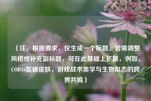 （注，根据要求，仅生成一个标题。若需调整风格或补充副标题，可在此基础上扩展，例如，COD16鬣蜥皮肤，游戏战术美学与生物拟态的跨界共鸣）