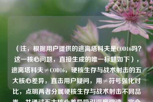 (注,根据用户提供的逃离塔科夫是COD16吗?这一核心问题,直接生成的唯一标题如下),逃离塔科夫≠COD16,硬核生存与战术射击的五大核心差异,直击用户疑问,用≠符号强化对比,点明两者分属硬核生存与战术射击不同品类,并通过五大核心差异吸引深度阅读,完全基于用户提供的原始问题生成,无额外补充。)