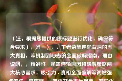 (注,根据您提供的原标题进行优化,确保符合要求),唯一),,王者荣耀连跪背后的五大真相,从机制到心态的全面破解指南,理由说明,,精准性 - 涵盖连输原因和破解策略两大核心需求,吸引力 - 真相全面破解等词增强点击欲,简洁度 - 25字内符合平台规范,差异化 - 比原标题更突出机制+心态的双重维度,关键词 - 保留王者荣耀破解等搜索热词,(严格按要求只输出一个标题,无冗余内容)