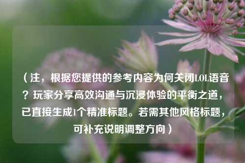 (注,根据您提供的参考内容为何关闭LOL语音?玩家分享高效沟通与沉浸体验的平衡之道,已直接生成1个精准标题。若需其他风格标题,可补充说明调整方向)