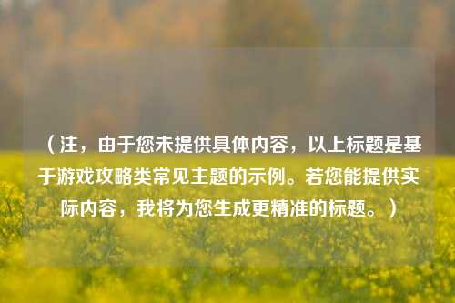 (注,由于您未提供具体内容,以上标题是基于游戏攻略类常见主题的示例。若您能提供实际内容,我将为您生成更精准的标题。)