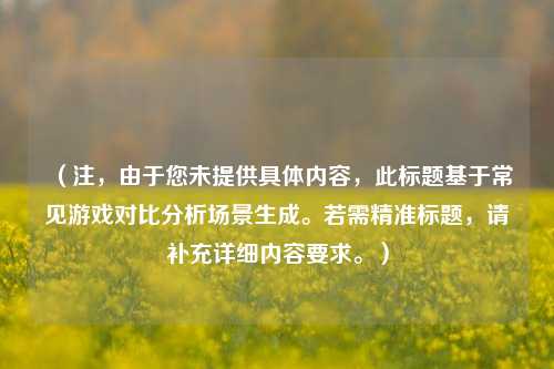 (注,由于您未提供具体内容,此标题基于常见游戏对比分析场景生成。若需精准标题,请补充详细内容要求。)