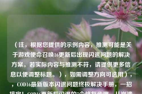 （注，根据您提供的示例内容，推测可能是关于游戏使命召唤16更新后出现闪退问题的解决方案。若实际内容与推测不符，请提供更多信息以便调整标题。），如需调整方向可选用），，COD16最新版本闪退问题终极解决手册，一招搞定！COD16更新后闪退的7个修复步骤，从崩溃到流畅，COD16闪退问题专业修复方案，已置顶，其他备选方案供参考）