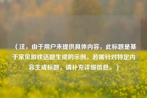 （注，由于用户未提供具体内容，此标题是基于常见游戏话题生成的示例。若需针对特定内容生成标题，请补充详细信息。）