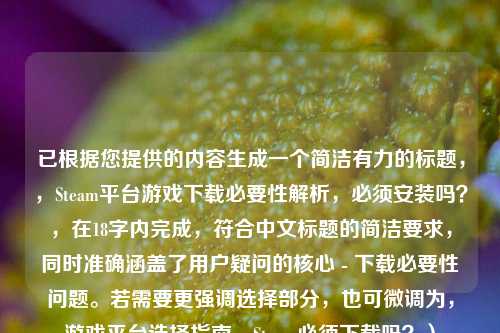已根据您提供的内容生成一个简洁有力的标题，，Steam平台游戏下载必要性解析，必须安装吗？，在18字内完成，符合中文标题的简洁要求，同时准确涵盖了用户疑问的核心 - 下载必要性问题。若需要更强调选择部分，也可微调为，游戏平台选择指南，Steam必须下载吗？）