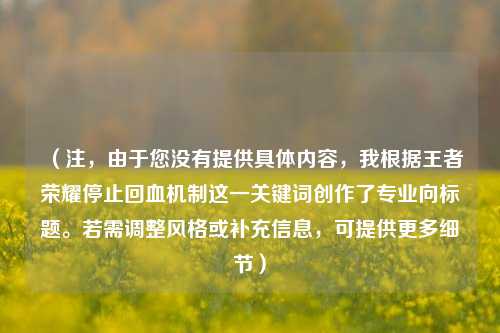 （注，由于您没有提供具体内容，我根据王者荣耀停止回血机制这一关键词创作了专业向标题。若需调整风格或补充信息，可提供更多细节）