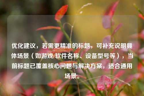 优化建议,若需更精准的标题,可补充说明具体场景(如游戏/软件名称、设备型号等),当前标题已覆盖核心问题与解决方案,适合通用场景。