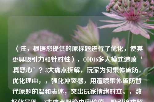 （注，根据您提供的原标题进行了优化，使其更具吸引力和针对性），COD16多人模式遭喷‘真恶心’？3大痛点拆解，玩家为何集体破防，优化理由，，强化冲突感，用遭喷集体破防替代原题的温和表述，突出玩家情绪对立。，数据化呈现，3大痛点明确内容价值，吸引追求解决方案的玩家点击。，悬念引导，问号+结果前置（破防）激发好奇，促使读者寻找答案。，如需其他风格（如冷静分析/幽默调侃），可告知方向调整。