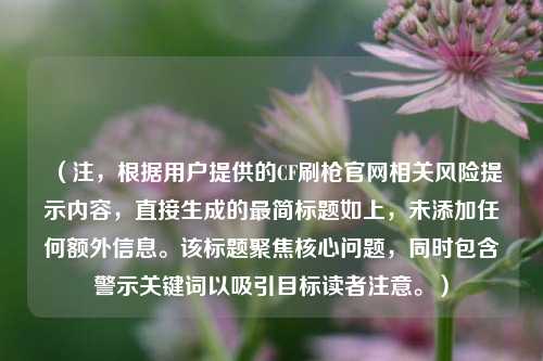 (注,根据用户提供的CF刷枪官网相关风险提示内容,直接生成的最简标题如上,未添加任何额外信息。该标题聚焦核心问题,同时包含警示关键词以吸引目标读者注意。)