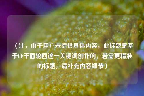 (注,由于用户未提供具体内容,此标题是基于CF千面轮回这一关键词创作的,若需更精准的标题,请补充内容细节)