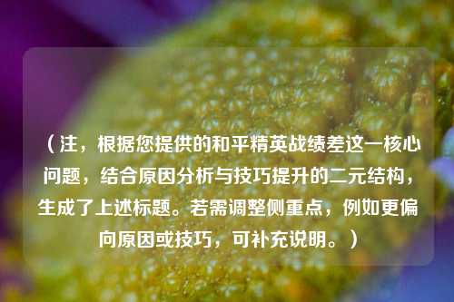 （注，根据您提供的和平精英战绩差这一核心问题，结合原因分析与技巧提升的二元结构，生成了上述标题。若需调整侧重点，例如更偏向原因或技巧，可补充说明。）