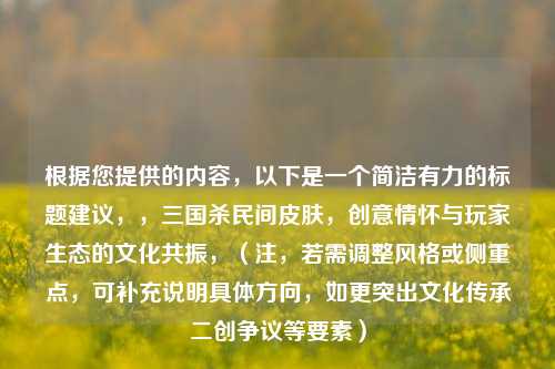 根据您提供的内容,以下是一个简洁有力的标题建议,,三国杀民间皮肤,创意情怀与玩家生态的文化共振,(注,若需调整风格或侧重点,可补充说明具体方向,如更突出文化传承二创争议等要素)