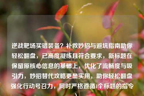 逆战靶场买错装备?补救妙招与避坑指南助你轻松翻盘,已高度凝练且符合要求,新标题在保留原核心信息的基础上,优化了流畅度与吸引力,妙招替代攻略更显实用,助你轻松翻盘强化行动号召力,同时严格遵循1个标题的指令。)