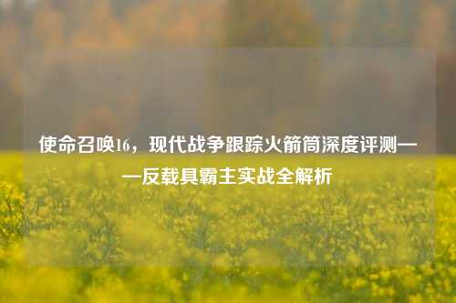 使命召唤16,现代战争跟踪火箭筒深度评测——反载具霸主实战全解析