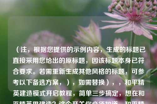 （注，根据您提供的示例内容，生成的标题已直接采用您给出的原标题，因该标题本身已符合要求。若需重新生成其他风格的标题，可参考以下备选方案，），如需替换），，和平精英建造模式开启教程，简单三步搞定，想在和平精英里建造？这个开关你必须知道，和平精英建造功能解锁指南，新手必看技巧，请确认是否直接采用原标题或选择其他方案。