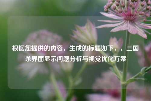 根据您提供的内容,生成的标题如下,,三国杀界面显示问题分析与视觉优化方案