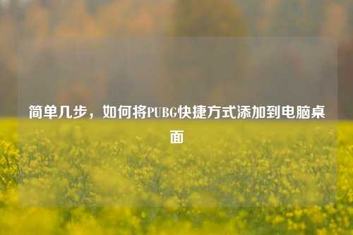 简单几步，如何将PUBG快捷方式添加到电脑桌面