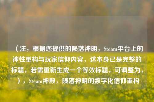 （注，根据您提供的陨落神明，Steam平台上的神性重构与玩家信仰内容，这本身已是完整的标题，若需重新生成一个等效标题，可调整为，），Steam神殿，陨落神明的数字化信仰重构