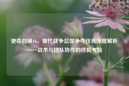 使命召唤16，现代战争总部争夺任务深度解析——战术与团队协作的终极考验