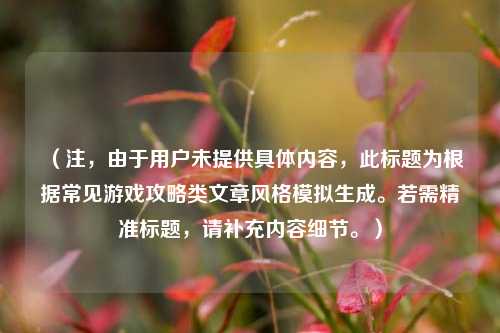 （注，由于用户未提供具体内容，此标题为根据常见游戏攻略类文章风格模拟生成。若需精准标题，请补充内容细节。）