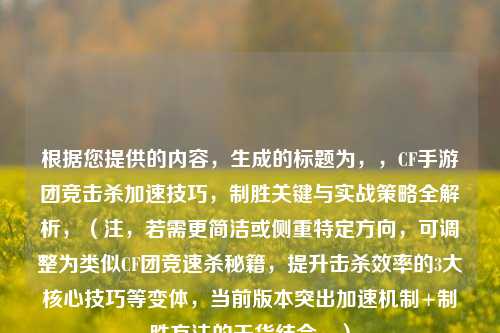 根据您提供的内容，生成的标题为，，CF手游团竞击杀加速技巧，制胜关键与实战策略全解析，（注，若需更简洁或侧重特定方向，可调整为类似CF团竞速杀秘籍，提升击杀效率的3大核心技巧等变体，当前版本突出加速机制+制胜方法的干货结合。）