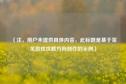 (注,用户未提供具体内容,此标题是基于常见游戏攻略方向创作的示例)