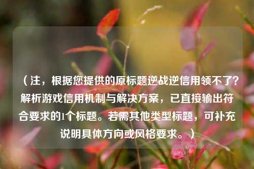 （注，根据您提供的原标题逆战逆信用领不了？解析游戏信用机制与解决方案，已直接输出符合要求的1个标题。若需其他类型标题，可补充说明具体方向或风格要求。）