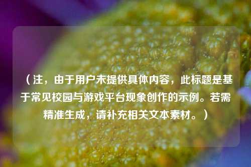 (注,由于用户未提供具体内容,此标题是基于常见校园与游戏平台现象创作的示例。若需精准生成,请补充相关文本素材。)