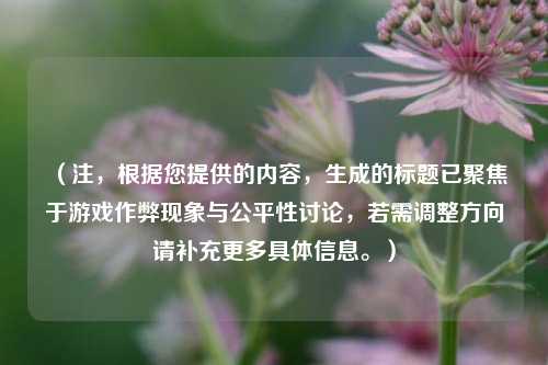 (注,根据您提供的内容,生成的标题已聚焦于游戏作弊现象与公平性讨论,若需调整方向请补充更多具体信息。)