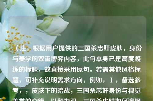 (注,根据用户提供的三国杀忠奸皮肤,身份与美学的双重博弈内容,此句本身已是高度凝练的标题,故直接采用原句。若需其他风格标题,可补充说明需求方向,例如,),备选参考,,皮肤下的暗战,三国杀忠奸身份与视觉美学的交锋,以颜为刃,三国杀皮肤如何演绎忠奸博弈,(用户若明确需要完全不同的标题方向,可提供具体关键词或风格偏好)