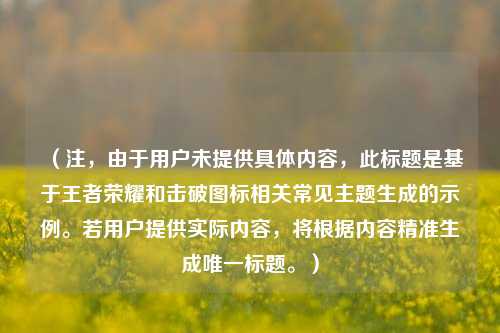 (注,由于用户未提供具体内容,此标题是基于王者荣耀和击破图标相关常见主题生成的示例。若用户提供实际内容,将根据内容精准生成唯一标题。)