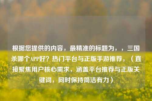 根据您提供的内容，最精准的标题为，，三国杀哪个APP好？热门平台与正版手游推荐，（直接聚焦用户核心需求，涵盖平台推荐与正版关键词，同时保持简洁有力）