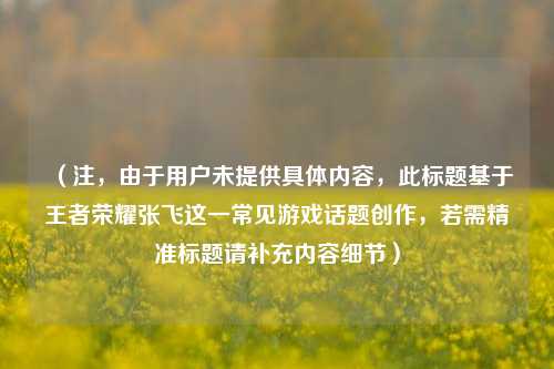(注,由于用户未提供具体内容,此标题基于王者荣耀张飞这一常见游戏话题创作,若需精准标题请补充内容细节)