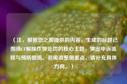 (注,根据您之前提供的内容,生成的标题已围绕CF解除作弊处罚的核心主题,突出申诉流程与预防措施。若需调整侧重点,请补充具体方向。)