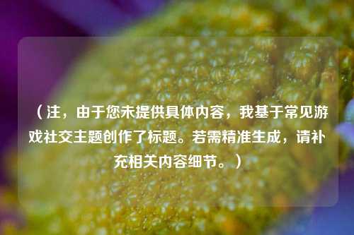 (注,由于您未提供具体内容,我基于常见游戏社交主题创作了标题。若需精准生成,请补充相关内容细节。)