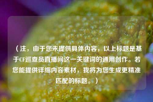 （注，由于您未提供具体内容，以上标题是基于CF巡查员直播间这一关键词的通用创作。若您能提供详细内容素材，我将为您生成更精准匹配的标题。）
