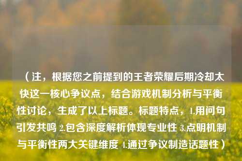 (注,根据您之前提到的王者荣耀后期冷却太快这一核心争议点,结合游戏机制分析与平衡性讨论,生成了以上标题。标题特点,1.用问句引发共鸣 2.包含深度解析体现专业性 3.点明机制与平衡性两大关键维度 4.通过争议制造话题性)