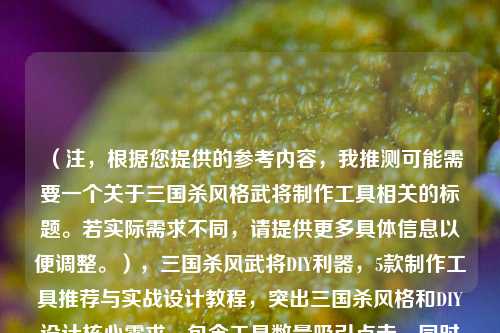 （注，根据您提供的参考内容，我推测可能需要一个关于三国杀风格武将制作工具相关的标题。若实际需求不同，请提供更多具体信息以便调整。），三国杀风武将DIY利器，5款制作工具推荐与实战设计教程，突出三国杀风格和DIY设计核心需求，包含工具数量吸引点击，同时强调教程实用性。如需调整方向，可补充说明具体内容偏好。）