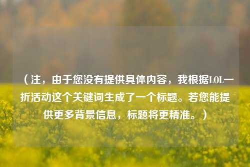 （注，由于您没有提供具体内容，我根据LOL一折活动这个关键词生成了一个标题。若您能提供更多背景信息，标题将更精准。）
