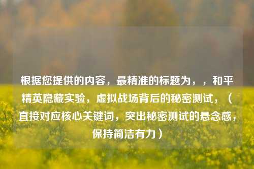 根据您提供的内容，最精准的标题为，，和平精英隐藏实验，虚拟战场背后的秘密测试，（直接对应核心关键词，突出秘密测试的悬念感，保持简洁有力）