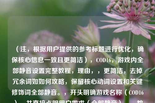 （注，根据用户提供的参考标题进行优化，确保核心信息一致且更简洁），COD16，游戏内全部静音设置完整教程，理由，，更简洁，去掉冗余词如如何攻略，保留核心动词设置和关键修饰词全部静音。，开头明确游戏名称（COD16），并直接点明用户需求（全部静音）。，教程感，用完整教程替代全攻略，更符合游戏类内容的实用风格。